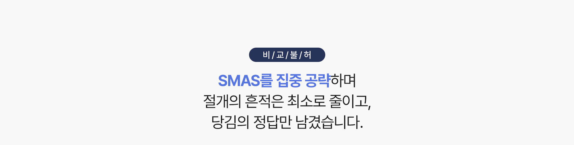 비교불허
SMAS를 집중 공략하며
절개의 흔적은 최소로 줄이고,
당김의 정답만 남겼습니다.


