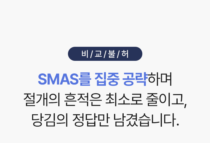 비교불허
SMAS를 집중 공략하며
절개의 흔적은 최소로 줄이고,
당김의 정답만 남겼습니다.


