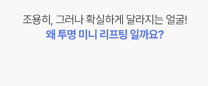 조용히, 그러나 확실하게 달라지는 얼굴!
왜 투명 미니 리프팅 일까요?



